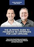 The Ultimate Guide to Facebook Ad Campaigns for Loan Officers: How to Use Social Media and Google to Generate More Leads, Build Your Network and Close More Deals