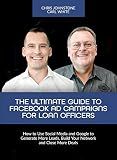 The Ultimate Guide to Facebook Ad Campaigns for Loan Officers: How to Use Social Media and Google to Generate More Leads, Build Your Network and Close More Deals