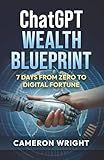 ChatGPT Wealth Blueprint: 7 Days from Zero to Digital Fortune: The Exact AI System Complete Beginners Are Using to Quit Their Jobs and Generate Life-Changing Income (While Others Miss The Gold Rush)