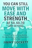 You Can Still Move with Ease and Strength at 50, 60, 70 (and Beyond): Proven Practices to Stay Mobile, Strong, Energized, and Independent at Every Age (The "Age-Proof Yourself" Series)