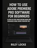 How to Use Adobe Premiere Pro Software for Beginners: A Step-by-Step Video Editing Guide for Beginners Using Adobe Premiere Pro