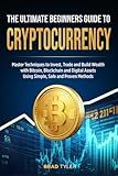 The Ultimate Beginners Guide To Cryptocurrency: Master Techniques to Invest, Trade and Build Wealth with Bitcoin, Blockchain and Digital Assets Using Simple, Safe and Proven Methods
