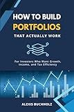 How to Build Portfolios That Actually Work: For Investors Who Want Growth, Income, and Tax Efficiency