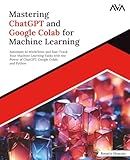 Mastering ChatGPT and Google Colab for Machine Learning: Automate AI Workflows and Fast-Track Your Machine Learning Tasks with the Power of ChatGPT, Google Colab, and Python (English Edition)