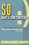 So, What's Your Proposal?: Shifting High-Conflict People from Blaming to Problem-Solving in 30 Seconds!