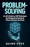 Problem-Solving: An AI’s Guide to 100 Techniques for Finding Real Solutions Where Humans Get Stuck (Think Smarter)