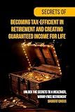Secrets of Becoming Tax-Efficient in Retirement and Creating Guaranteed Income for Life: Unlock the Secrets to a Wealthier, Worry-Free Retirement
