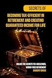 Secrets of Becoming Tax-Efficient in Retirement and Creating Guaranteed Income for Life: Unlock the Secrets to a Wealthier, Worry-Free Retirement