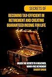 Secrets of Becoming Tax-Efficient in Retirement and Creating Guaranteed Income for Life: Unlock the Secrets to a Wealthier, Worry-Free Retirement