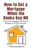 How to Get a Mortgage When the Banks Say No: Home Mortgages for Good People with Bad Credit