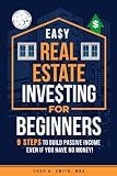 Easy Real Estate Investing for Beginners: 9 Steps to Build Passive Income, Learn How to Avoid Costly Mistakes, and Understand Property Value, Even If You Have No Money!
