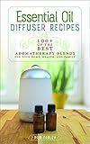 Essential Oil Diffuser Recipes: 100+ of the Best Aromatherapy Blends for Your Home, Health, and Family