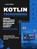 Kotlin Programming: Learning Guide Covering the Essentials and Advancing to Complex Concepts