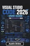 Visual Studio Code USER GUIDE For Beginners 2026: Learn Project Setup, Code Editing, Testing, Version Control, Productivity Tools, and Modern Development Workflows