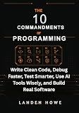 The 10 Commandments of Programming: Write Clean Code, Debug Faster, Test Smarter, Use AI Tools Wisely, and Build Real Software