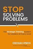 Stop Solving Problems: A Strategic Thinking System for Leaders Who Are Ready to Create Opportunities