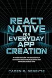 React Native for Everyday App Creation: A Hands-On Guide for Successfully Designing, Debugging, Publishing and Managing Mobile Apps