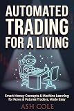 Automated Trading for a Living : Smart Money Concepts & Machine Learning for Forex & Futures Traders, Made Easy (Smart Money Concepts Mechanical Trading Series Book 5)