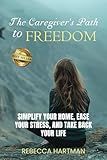 The Caregiver's Path to FREEDOM: Simplify Your Home, Ease Your Stress, and Take Back Your Life