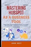 MASTERING HUBSPOT AS A BUSINESS TOOL: Learn CRM, Marketing Automation, and Sales - Manage Leads, Campaigns, and Customer Relationship
