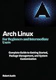 Arch Linux for Beginners and Intermediate Users: Complete Guide to Getting Started, Package Management, and System Customization