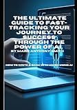 THE ULTIMATE GUIDE TO FAST TRACKING YOUR JOURNEY TO SUCCESS THROUGH THE POWER OF AI,: HOW TO WRITE A BOOK IN 72 HOURS USING AI
