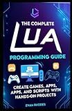 The Complete Lua Programming Guide: Create Games, Apps, and Scripts with Hands-On Projects