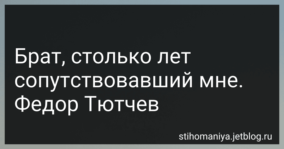 Брат, столько лет сопутствовавший мне. Федор Тютчев preview