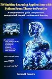 70 Machine Learning Applications with Python: From Theory to Practice : A comprehensive guide to supervised, unsupervised, deep & reinforcement learning