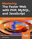 Mastering The Faster Web with PHP, MySQL, and JavaScript: Develop state-of-the-art web applications using the latest web technologies