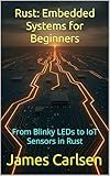 Rust: Embedded Systems for Beginners: From Blinky LEDs to IoT Sensors in Rust