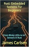 Rust: Embedded Systems for Beginners: From Blinky LEDs to IoT Sensors in Rust