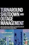 Turnaround, Shutdown and Outage Management: Effective Planning and Step-by-Step Execution of Planned Maintenance Operations
