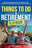 Things To Do In Retirement Playbook: How Anyone Can Stay Active, Find New Friends, And Discover Affordable Adventures That Bring You Joy (Your Best Retirement Now)