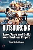 Outsourcing: Save, Scale, and Build Your Business Empire: The Leadership Blueprint: Strategic Business Planning for Growth Through Outsourcing and Professional Services