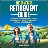 The Complete Retirement Guide for People 50+: Tailored Advice to Increase Financial Security, Improve Well-being, Achieve Purposeful Living and Thrive in Your Golden Years