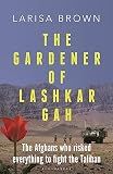 The Gardener of Lashkar Gah: The Afghans who Risked Everything to Fight the Taliban