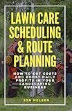 Lawn Care Scheduling & Route Planning: How to Cut Costs & Boost Daily Profits in Your Landscaping Business (Start and Grow Your Lawn Care Business)