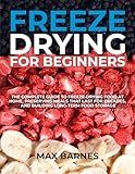 Freeze Drying for Beginners: The Complete Guide to Freeze-Drying Food at Home, Preserving Meals That Last for Decades, and Building Long-Term Food Storage