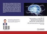 TensorFlow: A Guide to Build Artificial Neural Networks using Python: Build artificial neural networks using TensorFlow library with detailed explanation of each step and line of code