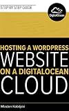 Step by Step Instructions to Hosting a WordPress Website on a DigitalOcean Cloud: Step by step instructions to setup, optimize and secure your WordPress powered website on a cloud based hosting