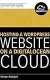 Step by Step Instructions to Hosting a WordPress Website on a DigitalOcean Cloud: Step by step instructions to setup, optimize and secure your WordPress powered website on a cloud based hosting