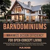 Barndominiums: Maximize Design Efficiency for Open-Concept Living: A Step-by-Step Guide to Crafting Your Sustainable Dream Home Affordably, Despite Budget Concerns, and Transform Your Vision Into Reality