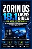 Zorin OS 18.1 user bible for absolute beginners: A Comprehensive Guide to Setup, Software Management, File Handling, System Maintenance, and Efficient Daily Workflows