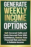 Generate Weekly Income from Options: Sell Covered Calls and Cash-Secured Puts with Confidence, Reduce Your Financial Risk and Earn A Reliable Income