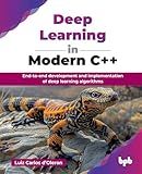Deep Learning in Modern C++: End-to-end development and implementation of deep learning algorithms (English Edition)