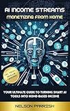 AI INCOME STREAMS: MONETIZING FROM HOME: The Ultimate INTRODUCTION Guide to Turning SMART AI tools into Home-Based Income