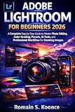 ADOBE LIGHTROOM FOR BEGINNERS 2026: A Complete Step by Step Guide to Master Photo Editing, Color Grading, Presets, AI Tools, and Professional Workflow for Stunning Images