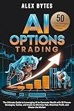 AI Options Trading for Beginners: The Ultimate Guide to Leveraging AI to Generate Wealth with 50 Proven Strategies, Tactics, and Hacks to Minimize Risk, Maximize Profit, and Master the Market