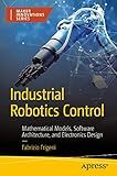 Industrial Robotics Control: Mathematical Models, Software Architecture, and Electronics Design (Maker Innovations Series)